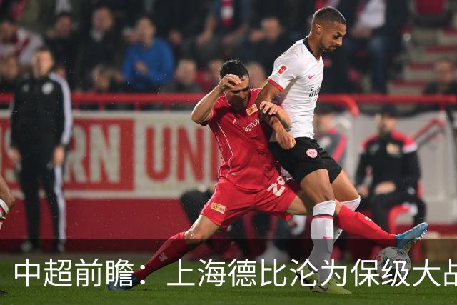 中超前瞻：上海德比沦为保级大战 成都碰国安欲破不胜怪圈