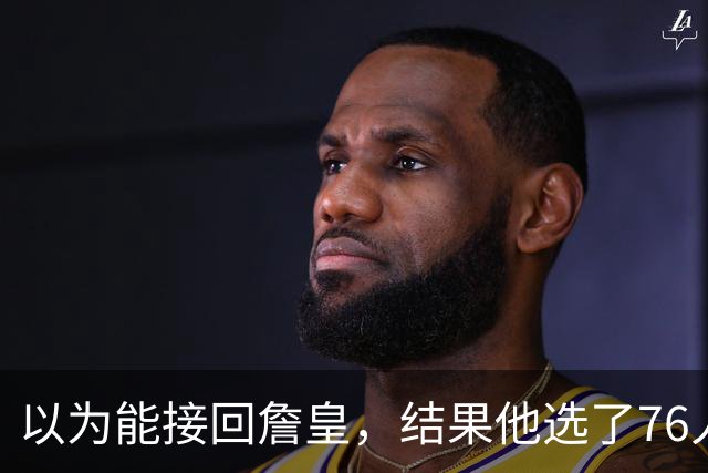 以为能接回詹皇，结果他选了76人；骑士被曝将全力争夺4600万冠军锋线
