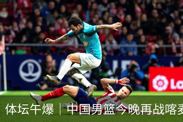 体坛午爆｜中国男篮今晚再战喀麦隆，威少在自由市场无人问津