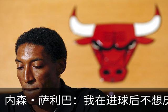 内森·萨利巴：我在进球后不想庆祝，心中只想着我的朋友科内
