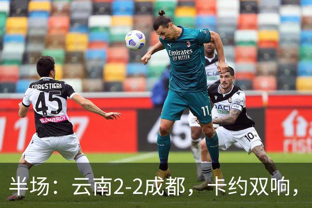 半场：云南2-2成都，卡约双响，费利佩、韦世豪破门