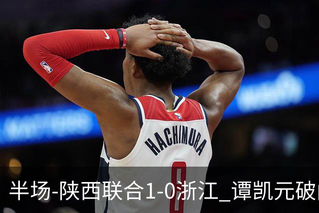 半场-陕西联合1-0浙江 谭凯元破门+染黄卢卡斯伤退
