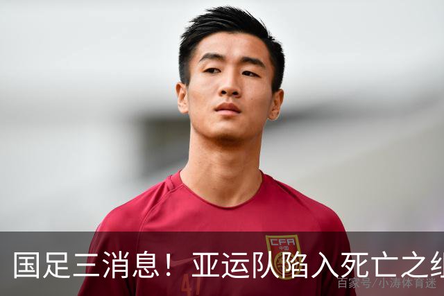 国足三消息！亚运队陷入死亡之组，热身赛将对阵世界杯球队