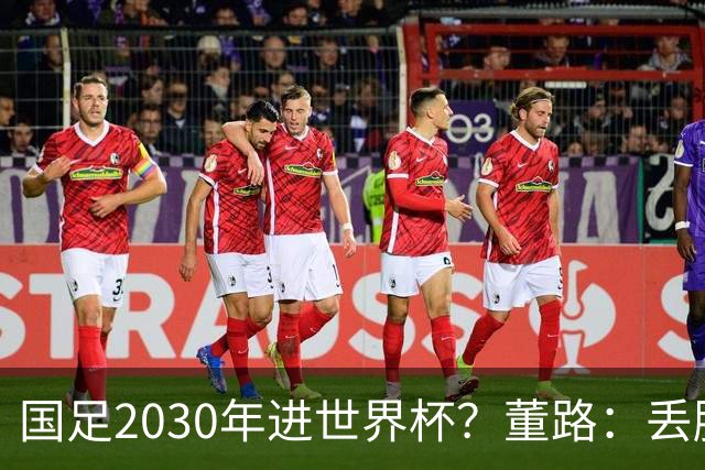 国足2030年进世界杯？董路：丢脸去吗？能进就进，进不了也是好事