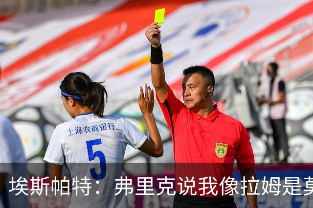埃斯帕特：弗里克说我像拉姆是莫大赞誉 我能适应右后卫和中场