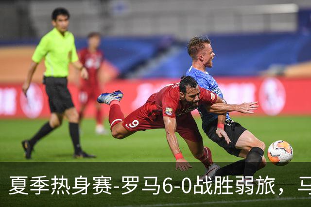 夏季热身赛-罗马6-0战胜弱旅，马伦、迪巴拉、克里斯坦特进球