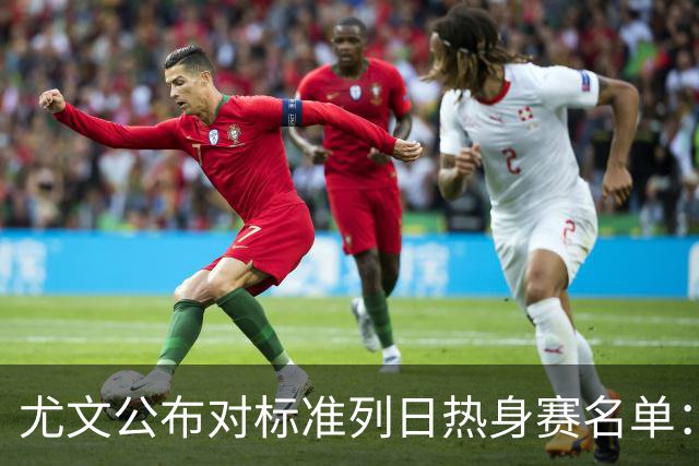尤文公布对标准列日热身赛名单：阿图尔在列，伊尔迪兹图拉姆缺席