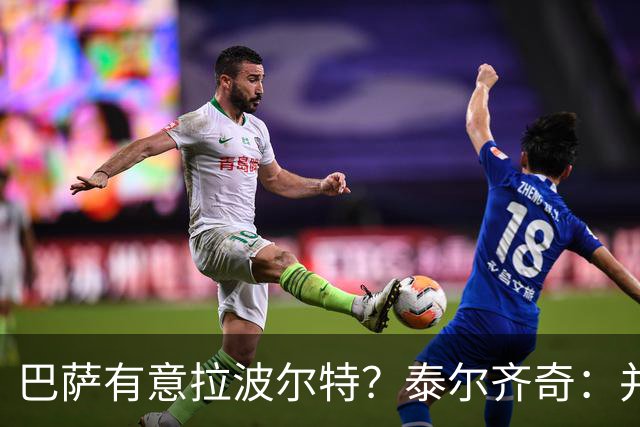 巴萨有意拉波尔特？泰尔齐奇：并非新鲜事，或许只是换了个名字