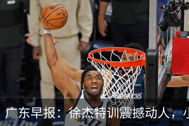 广东早报：徐杰特训震撼动人，小将杨溢荣耀加身，杜锋续约未果或将离职？