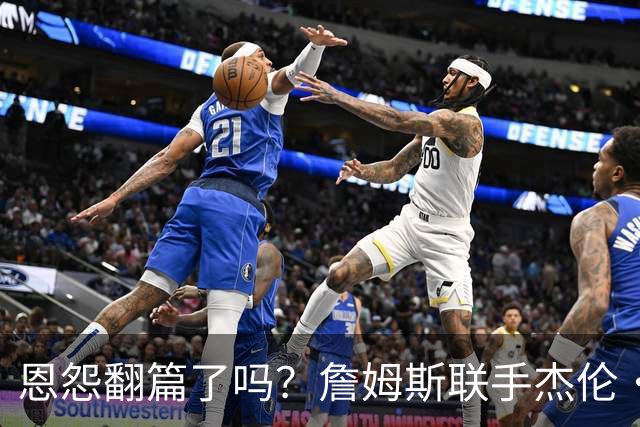 恩怨翻篇了吗？詹姆斯联手杰伦·布朗：那句"全靠爹"言犹在耳