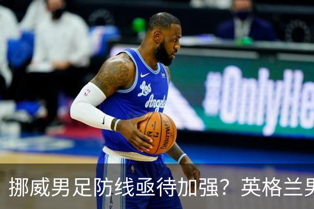 挪威男足防线亟待加强？英格兰男足八强战需调整后防！