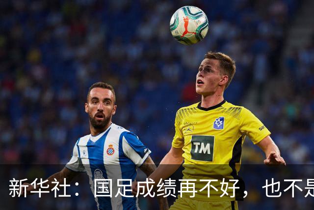 新华社：国足成绩再不好，也不是造谣的理由