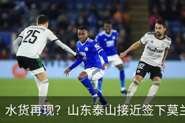水货再现？山东泰山接近签下莫兰特，放弃西甲中场引发争议