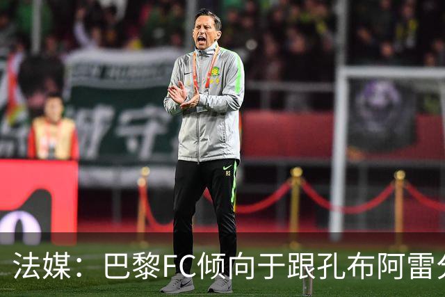 法媒：巴黎FC倾向于跟孔布阿雷分手，前切尔西主帅罗塞尼尔是首选