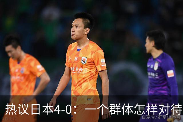 热议日本4-0：一个群体怎样对待足球 足球就怎样对待他们