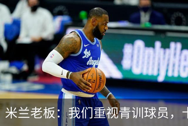 米兰老板：我们重视青训球员，卡马达科莫托是“米兰精神”的象征