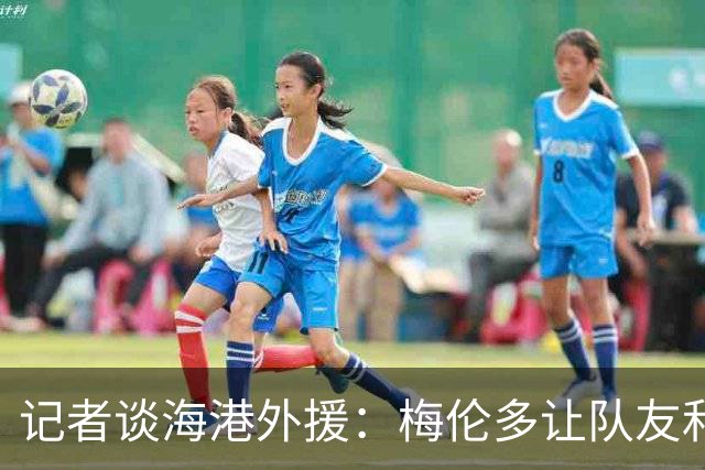 记者谈海港外援：梅伦多让队友和整体受益，伤愈的克劳德强硬干脆