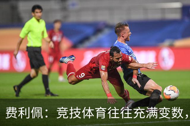 费利佩：竞技体育往往充满变数，我们会认真复盘比赛总结问题