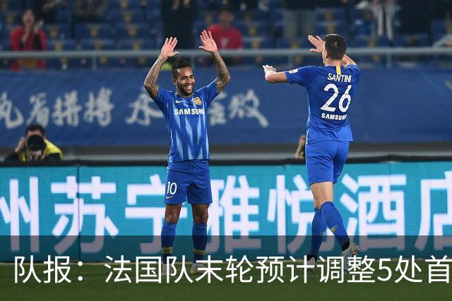 队报：法国队末轮预计调整5处首发 姆巴佩、于帕等人将继续出战