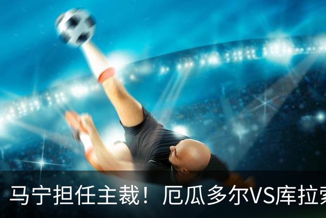马宁担任主裁！厄瓜多尔VS库拉索首发：陈达毅先发