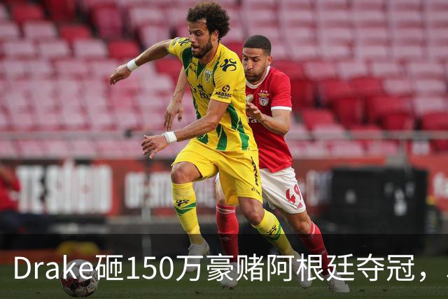 Drake砸150万豪赌阿根廷夺冠，510万赔付恐引诅咒再现？